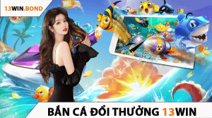 Bắn Cá Đổi Thưởng 13Win - Sự Kết Hợp Hoàn Hảo Giữa Giải Trí và Cơ Hội Kiếm Tiền Thật 2025