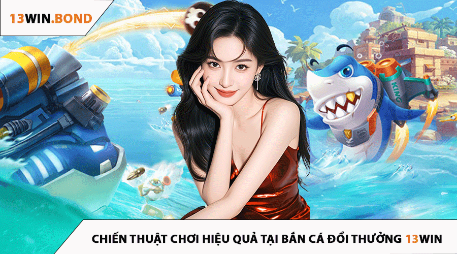 Chiến Thuật Chơi Hiệu Quả Tại Bắn Cá Đổi Thưởng 13Win