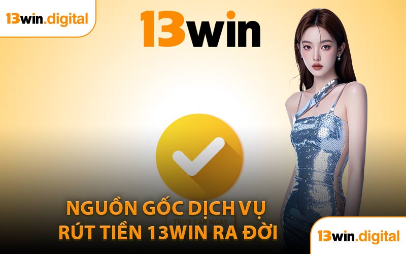 Nguồn Gốc Dịch Vụ Rút Tiền 13WIN Ra Đời