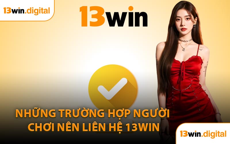 Những Trường Hợp Người Chơi Nên Liên Hệ 13WIN